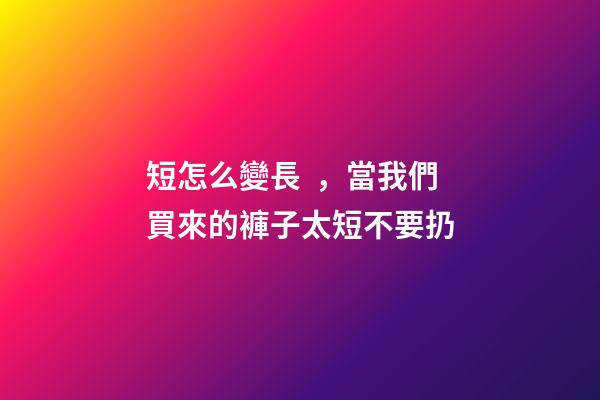 短怎么變長，當我們買來的褲子太短不要扔-第1張-觀點-玄機派